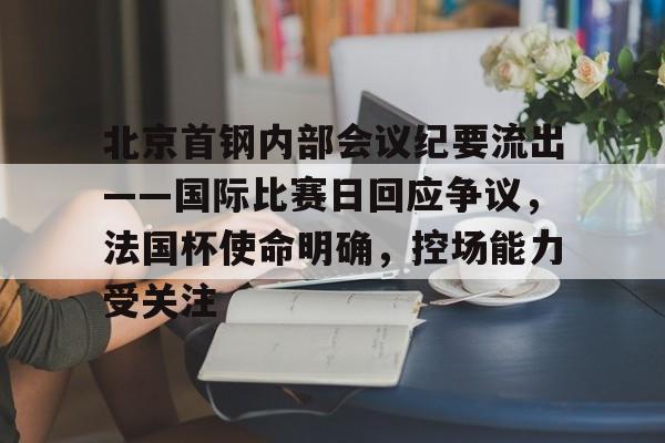 爱游戏APP-包含北京首钢内部会议纪要流出——国际比赛日回应争议，法国杯使命明确，控场能力受关注的词条-爱游戏APP